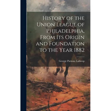 History of the Union League of Philadelphia, From its Origin and Foundation to the Year 1882