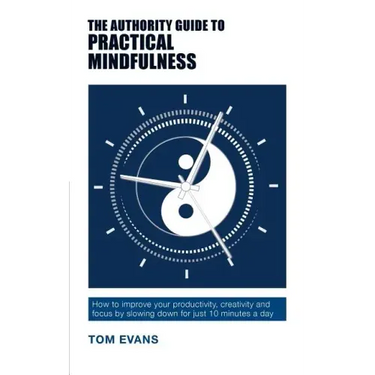 The Authority Guide to Practical Mindfulness: How to improve your productivity, creativity and focus by slowing down for just 10 minutes a day