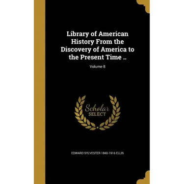Library of American History From the Discovery of America to the Present Time ..; Volume 8