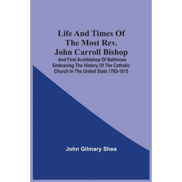 Life And Times Of The Most Rev. John Carroll Bishop And First Archbishop Of Baltimore Embracing The History Of The Catholic Church In The United State