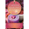 Candle Making Business 2021: How to Start, Grow and Run Your Own Profitable Home Based Candle Startup Step by Step in as Little as 30 Days With the Mo