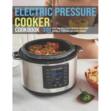 Electric Pressure Cooker Cookbook: 300 Fast And Foolproof Recipes For Every Brand Of Electric Pressure Cooker
