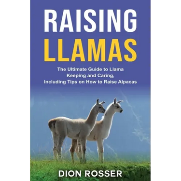 Raising Llamas: The Ultimate Guide to Llama Keeping and Caring, Including Tips on How to Raise Alpacas