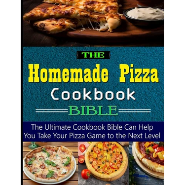 The Homemade Pizza Cookbook Bible: the Ultimate Cookbook Bible Can Help You Take Your Pizza Game to the Next Level