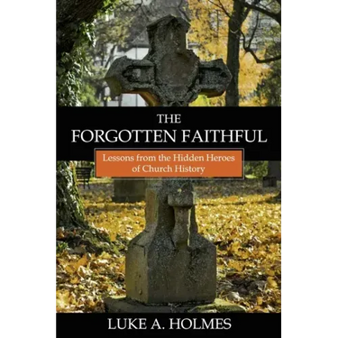 The Forgotten Faithful: Lessons from the Hidden Heroes of Church History