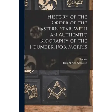 History of the Order of the Eastern Star, With an Authentic Biography of the Founder, Rob. Morris