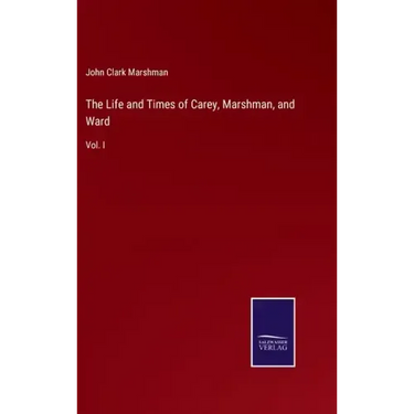 The Life and Times of Carey, Marshman, and Ward: Vol. I
