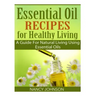 Essential Oil Recipes For Healthy Living: A Guide For Natural Living Using Essential Oils