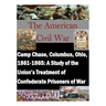 Camp Chase, Columbus, Ohio, 1861-1865: A Study of the Union's Treatment of Confederate Prisoners of War
