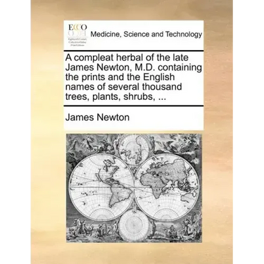 A Compleat Herbal of the Late James Newton, M.D. Containing the Prints and the English Names of Several Thousand Trees, Plants, Shrubs, ...