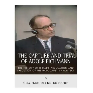 The Capture and Trial of Adolf Eichmann: The History of Israel's Abduction and Execution of the Holocaust's Architect