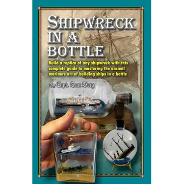 Shipwreck in a bottle: Build a replica of any ship or shipwreck with this complete guide to mastering the ancient mariners art of building sh