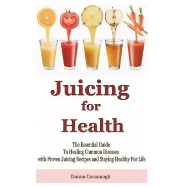 Juicing for Health: The Essential Guide To Healing Common Diseases with Proven Juicing Recipes and Staying Healthy For Life