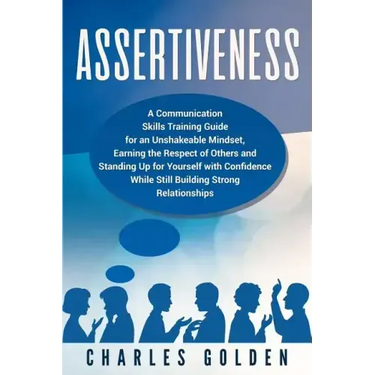 Assertiveness: A Communication Skills Training Guide for an Unshakeable Mindset, Earning the Respect of Others and Standing Up for Yo