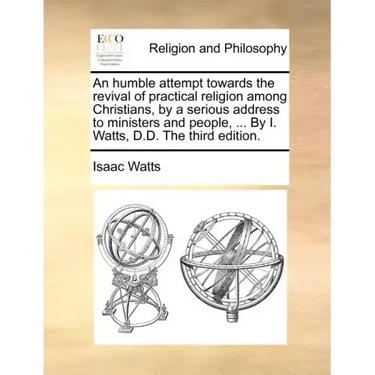 An Humble Attempt Towards the Revival of Practical Religion Among Christians, by a Serious Address to Ministers and People, ... by I. Watts, D.D. the