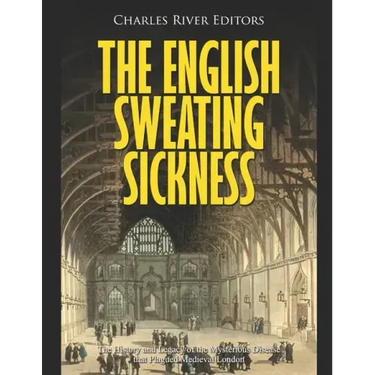 The English Sweating Sickness: The History and Legacy of the Mysterious Disease that Plagued Medieval London