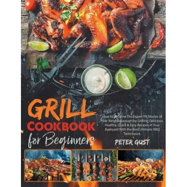 Grill Cookbook For Beginners: How to Become The Expert Pit Master of Your Neighbourough by Grilling Delicious, Healthy, Quick & Easy Recipes in Your