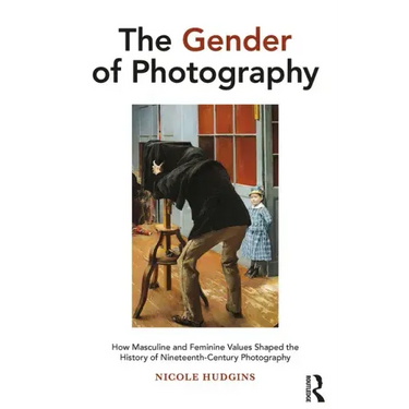 The Gender of Photography: How Masculine and Feminine Values Shaped the History of Nineteenth-Century Photography