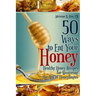 50 Ways to Eat Your Honey: Healthy Honey Recipes for Mastering the Art of Honeylingus