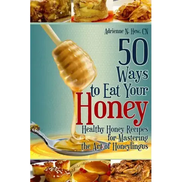 50 Ways to Eat Your Honey: Healthy Honey Recipes for Mastering the Art of Honeylingus