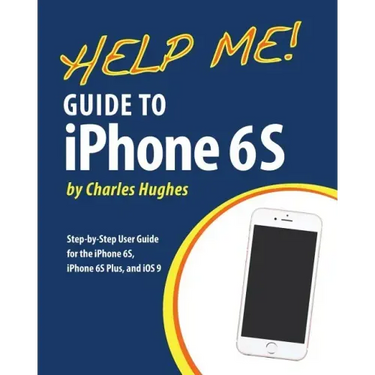 Help Me! Guide to iPhone 6S: Step-by-Step User Guide for the iPhone 6S, iPhone 6S Plus, and iOS 9