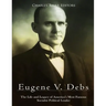 Eugene V. Debs: The Life and Legacy of America's Most Famous Socialist Political Leader
