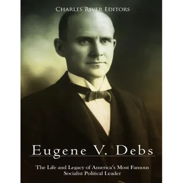 Eugene V. Debs: The Life and Legacy of America's Most Famous Socialist Political Leader