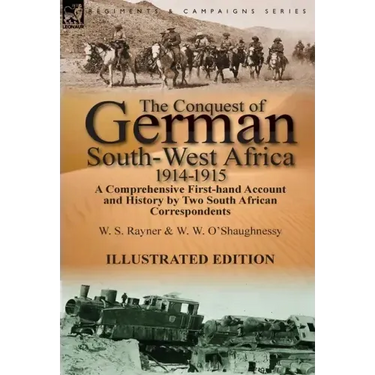The Conquest of German South-West Africa, 1914-1915: A Comprehensive First-Hand Account and History by Two South African Correspondents