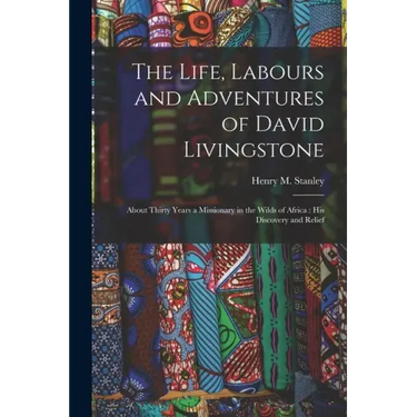 The Life, Labours and Adventures of David Livingstone: About Thirty Years a Missionary in the Wilds of Africa: His Discovery and Relief