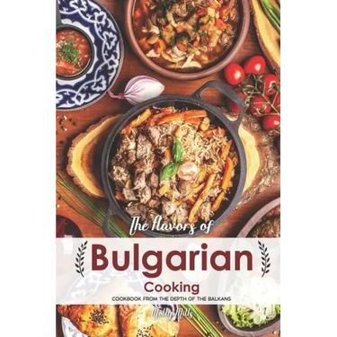 The Flavors of Bulgarian Cooking: Cookbook from the Depth of the Balkans