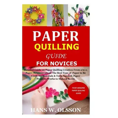 Paper Quilling Guide for Novices: Detailed Guide on Paper Quilling Creation From a to z;Paper Strips Creation;The Best Type of Paper to Be Used;Its Ma