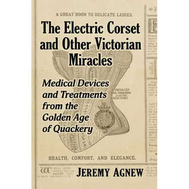 The Electric Corset and Other Victorian Miracles: Medical Devices and Treatments from the Golden Age of Quackery