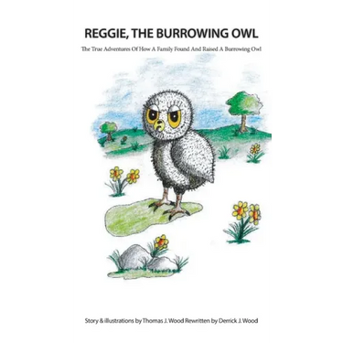Reggie The Burrowing Owl: The True Story Of How A Family Found And Raised A Burrowing Owl