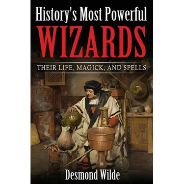 History's Most Powerful Wizards: Their Life, Magick and Spells