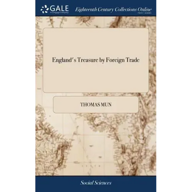 England's Treasure by Foreign Trade: Or the Ballance of our Foreign Trade is the Rule of our Treasure. Written by Thomas Mun,
