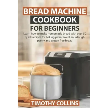 Bread Machine Cookbook for Beginners: Learn how to make homemade bread with over 50 quick recipes for baking pizza, sweet sourdough pastry and gluten