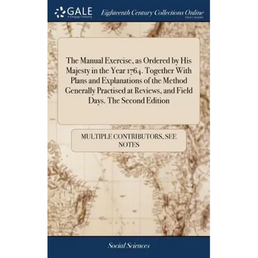 The Manual Exercise, as Ordered by His Majesty in the Year 1764. Together With Plans and Explanations of the Method Generally Practised at Reviews, an