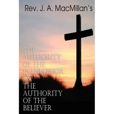 REV. J. A. MacMillan's the Authority of the Intercessor & the Authority of the Believer
