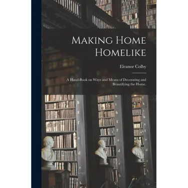 Making Home Homelike: a Hand-book on Ways and Means of Decorating and Beautifying the Home.