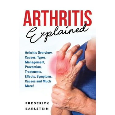 Arthritis Explained: Arthritis Overview, Causes, Types, Management, Prevention, Treatments, Effects, Symptoms, Causes and Much More!