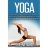Yoga: Your Ultimate Beginner's Guide On How To Use Yoga To Maximize Weight Loss And Live The Stress-Free Life Of Your Dreams