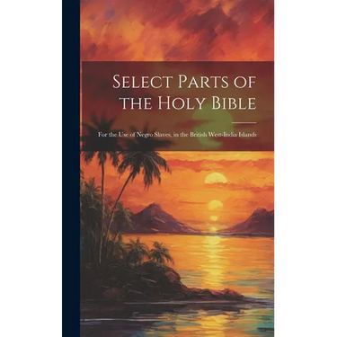 Select Parts of the Holy Bible: For the Use of Negro Slaves, in the British West-India Islands