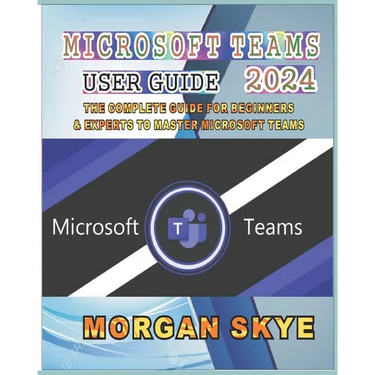 Microsoft Teams User Guide 2024: The Complete Guide for Beginners & Experts to Master Microsoft Teams