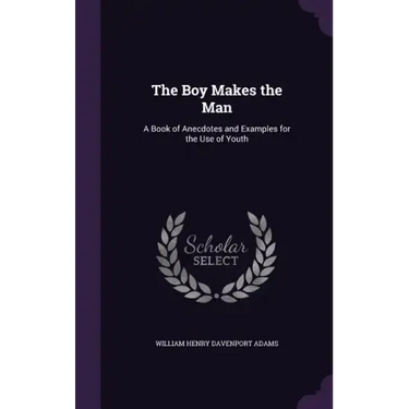 The Boy Makes the Man: A Book of Anecdotes and Examples for the Use of Youth