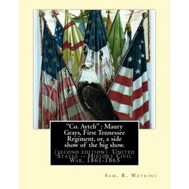 "Co. Aytch": Maury Grays, First Tennessee Regiment, or, a side show of the big show.: By: Sam. R. Watkins (June 26, 1839 - July 20,