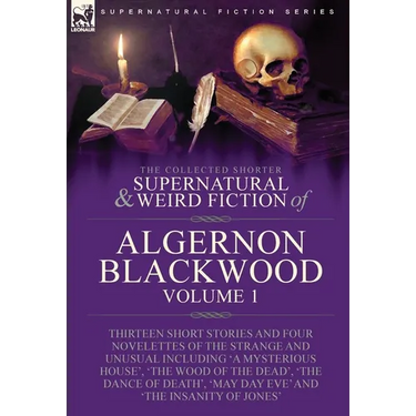 The Collected Shorter Supernatural & Weird Fiction of Algernon Blackwood: Volume 1-Thirteen Short Stories and Four Novelettes of the Strange and Unusu
