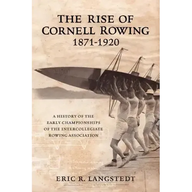 The Rise of Cornell Rowing 1871-1920: A History of the Early Championships of The Intercollegiate Rowing Association