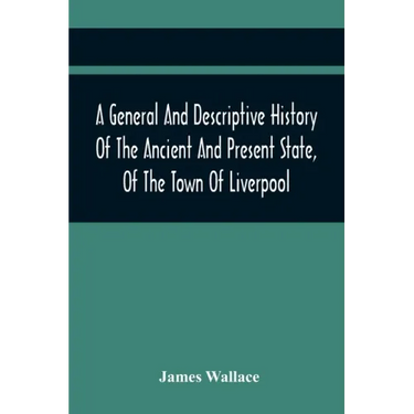A General And Descriptive History Of The Ancient And Present State, Of The Town Of Liverpool: Comprising, A Review Of Its Government, Police, Antiquit