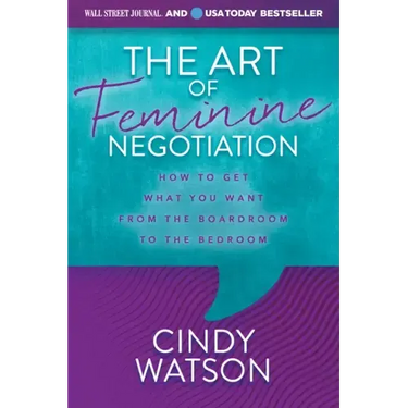 The Art of Feminine Negotiation: How to Get What You Want from the Boardroom to the Bedroom
