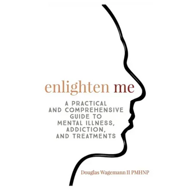 Enlighten Me: A Practical and Comprehensive Guide to Mental Illness, Addiction, and Treatments
